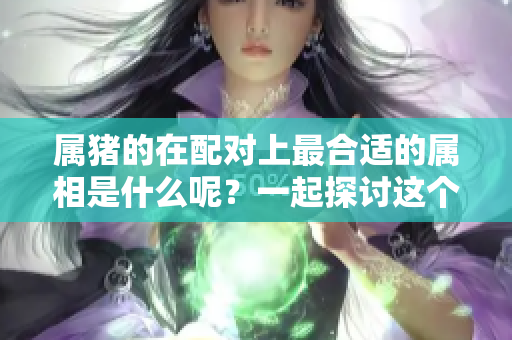 属猪的在配对上最合适的属相是什么呢？一起探讨这个问题吧！