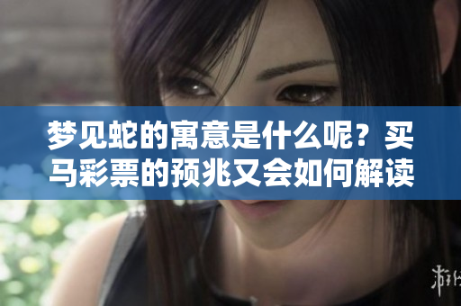 梦见蛇的寓意是什么呢？买马彩票的预兆又会如何解读呢？