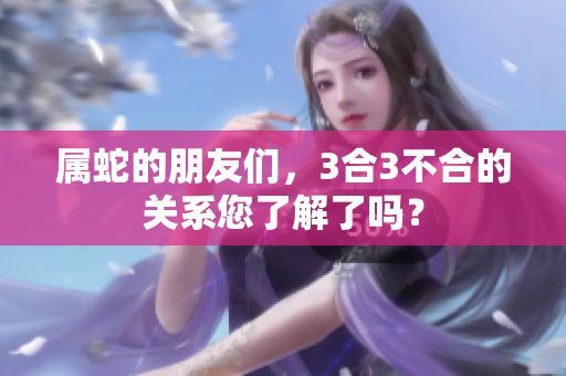 属蛇的朋友们，3合3不合的关系您了解了吗？