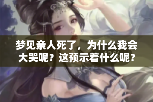 梦见亲人死了，为什么我会大哭呢？这预示着什么呢？