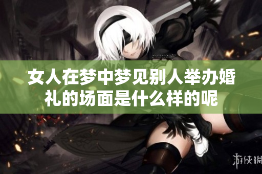 女人在梦中梦见别人举办婚礼的场面是什么样的呢