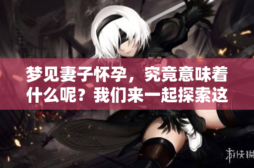 梦见妻子怀孕，究竟意味着什么呢？我们来一起探索这个梦境背后的深意。