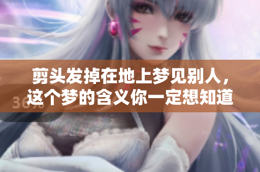 剪头发掉在地上梦见别人，这个梦的含义你一定想知道吧