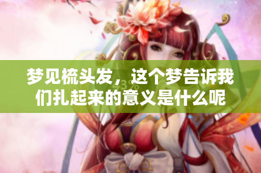 梦见梳头发，这个梦告诉我们扎起来的意义是什么呢
