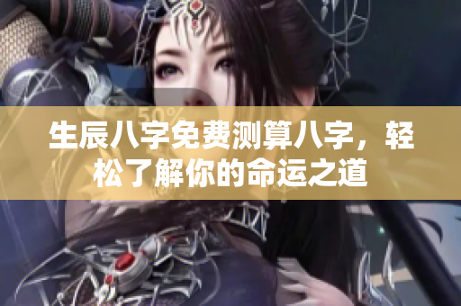 生辰八字免费测算八字，轻松了解你的命运之道