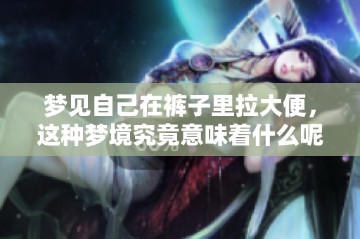 梦见自己在裤子里拉大便，这种梦境究竟意味着什么呢