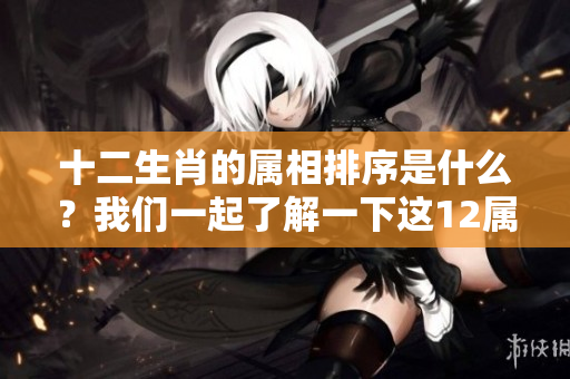 十二生肖的属相排序是什么？我们一起了解一下这12属相的排序规则吧