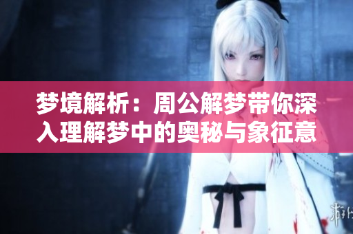 梦境解析：周公解梦带你深入理解梦中的奥秘与象征意义
