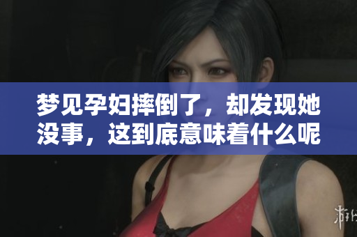 梦见孕妇摔倒了，却发现她没事，这到底意味着什么呢