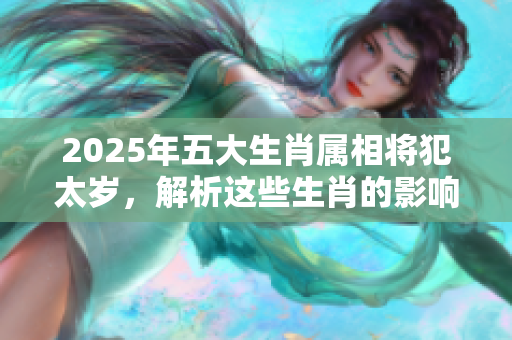 2025年五大生肖属相将犯太岁，解析这些生肖的影响与应对之策