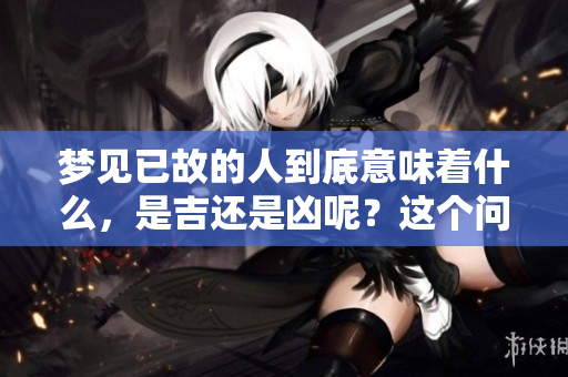 梦见已故的人到底意味着什么，是吉还是凶呢？这个问题值得深入探讨。