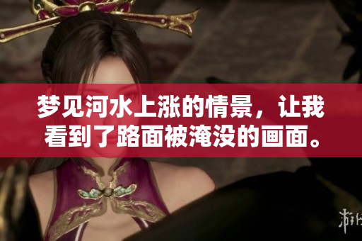 梦见河水上涨的情景，让我看到了路面被淹没的画面。