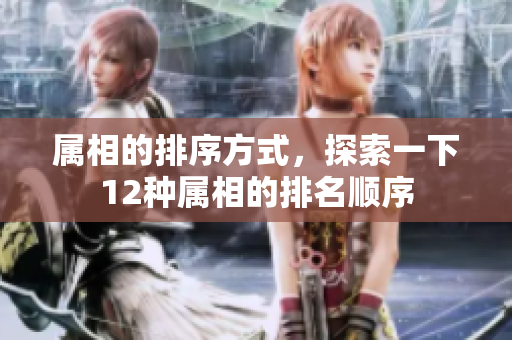 属相的排序方式，探索一下12种属相的排名顺序