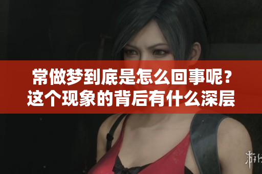 常做梦到底是怎么回事呢？这个现象的背后有什么深层次的原因吗