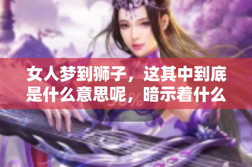 女人梦到狮子，这其中到底是什么意思呢，暗示着什么呢