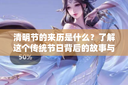 清明节的来历是什么？了解这个传统节日背后的故事与意义。