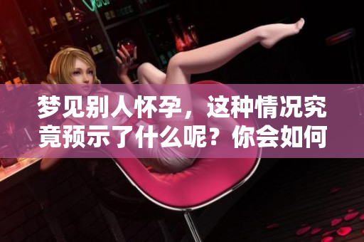 梦见别人怀孕，这种情况究竟预示了什么呢？你会如何解读它的含义？