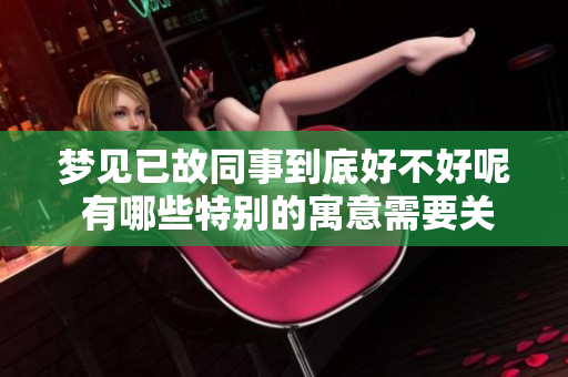 梦见已故同事到底好不好呢 有哪些特别的寓意需要关注吗