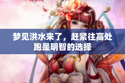 梦见洪水来了，赶紧往高处跑是明智的选择