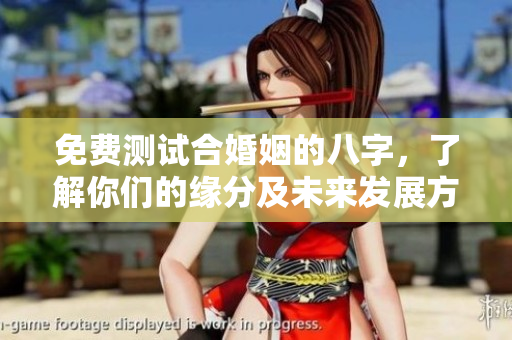 免费测试合婚姻的八字，了解你们的缘分及未来发展方向
