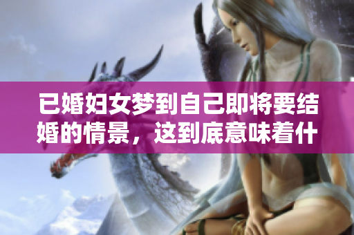 已婚妇女梦到自己即将要结婚的情景，这到底意味着什么呢