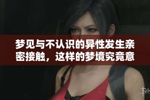 梦见与不认识的异性发生亲密接触，这样的梦境究竟意味着什么呢