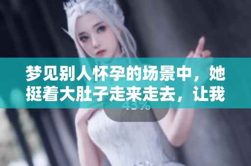 梦见别人怀孕的场景中，她挺着大肚子走来走去，让我深思。