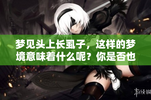 梦见头上长虱子，这样的梦境意味着什么呢？你是否也有过类似的经历？