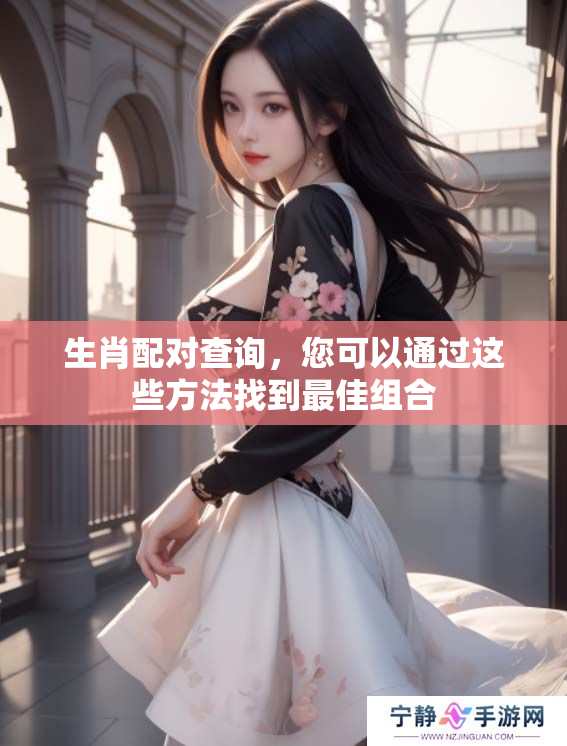 生肖配对查询，您可以通过这些方法找到最佳组合