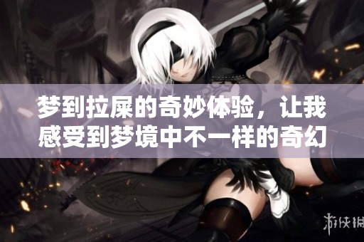 梦到拉屎的奇妙体验，让我感受到梦境中不一样的奇幻之旅