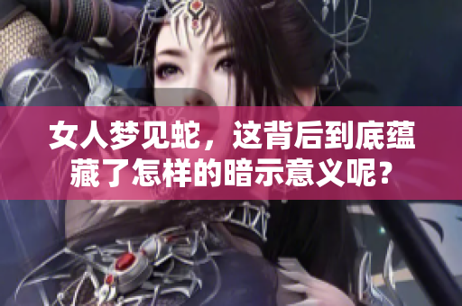 女人梦见蛇，这背后到底蕴藏了怎样的暗示意义呢？