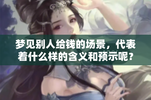 梦见别人给钱的场景，代表着什么样的含义和预示呢？