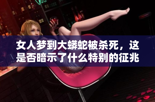 女人梦到大蟒蛇被杀死，这是否暗示了什么特别的征兆呢