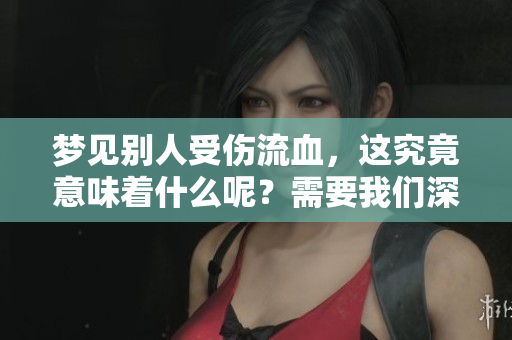 梦见别人受伤流血，这究竟意味着什么呢？需要我们深入解读一下这个梦境。