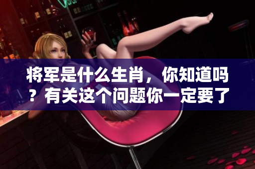 将军是什么生肖，你知道吗？有关这个问题你一定要了解清楚。