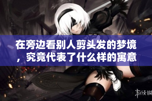 在旁边看别人剪头发的梦境，究竟代表了什么样的寓意呢