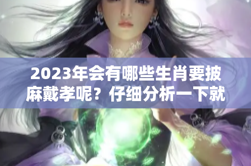2023年会有哪些生肖要披麻戴孝呢？仔细分析一下就知道了！
