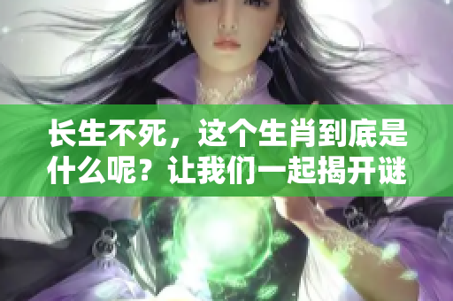 长生不死，这个生肖到底是什么呢？让我们一起揭开谜底吧！