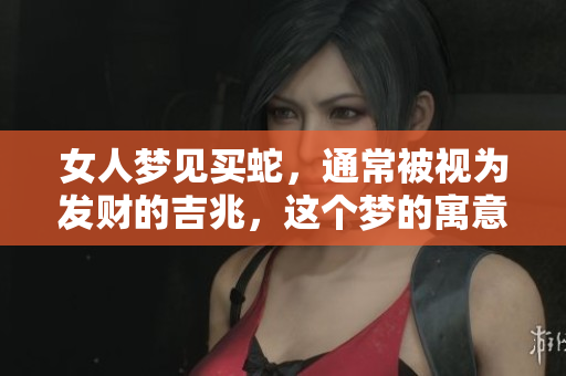 女人梦见买蛇，通常被视为发财的吉兆，这个梦的寓意是什么呢