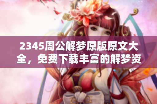2345周公解梦原版原文大全，免费下载丰富的解梦资源内容