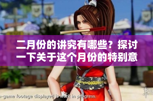 二月份的讲究有哪些？探讨一下关于这个月份的特别意义与习俗。