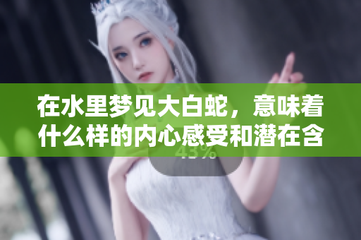 在水里梦见大白蛇，意味着什么样的内心感受和潜在含义呢
