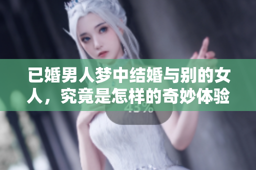 已婚男人梦中结婚与别的女人，究竟是怎样的奇妙体验呢