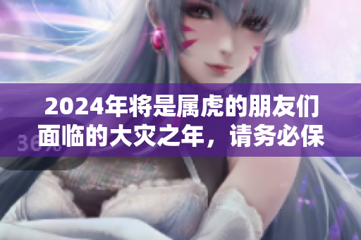 2024年将是属虎的朋友们面临的大灾之年，请务必保持警惕与防范