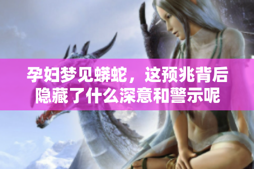 孕妇梦见蟒蛇，这预兆背后隐藏了什么深意和警示呢