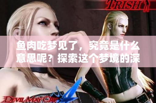 鱼肉吃梦见了，究竟是什么意思呢？探索这个梦境的深层含义。