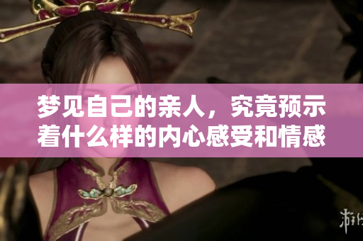 梦见自己的亲人，究竟预示着什么样的内心感受和情感变化呢