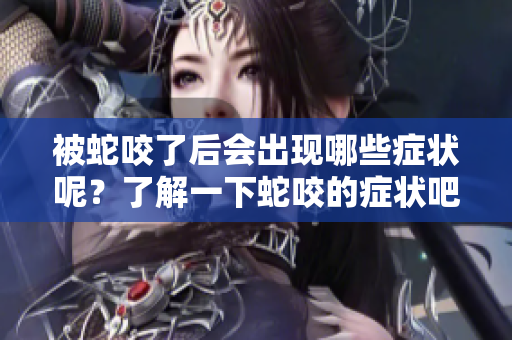 被蛇咬了后会出现哪些症状呢？了解一下蛇咬的症状吧