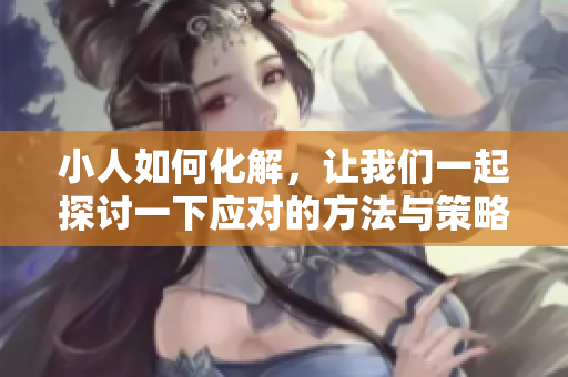 小人如何化解，让我们一起探讨一下应对的方法与策略