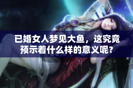 已婚女人梦见大鱼，这究竟预示着什么样的意义呢？